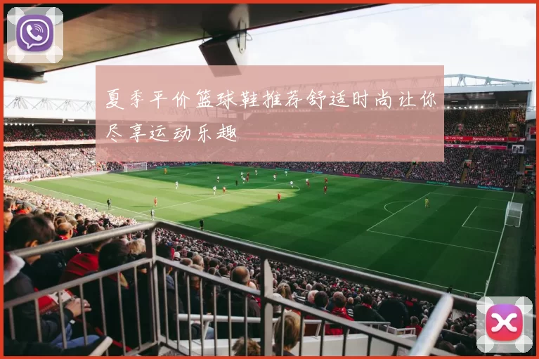 夏季平价篮球鞋推荐舒适时尚让你尽享运动乐趣