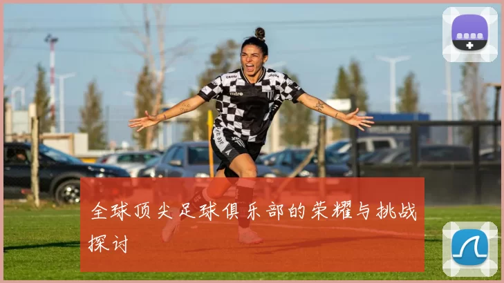 全球顶尖足球俱乐部的荣耀与挑战探讨