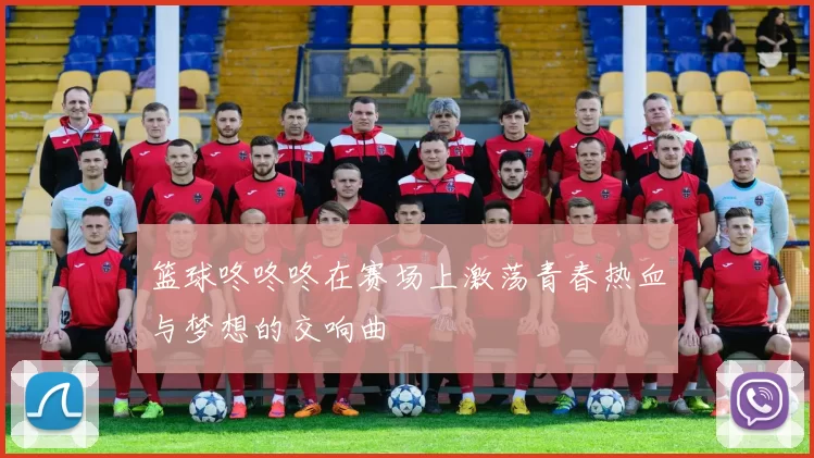 篮球咚咚咚在赛场上激荡青春热血与梦想的交响曲