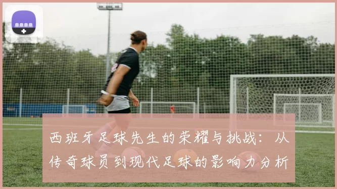 西班牙足球先生的荣耀与挑战：从传奇球员到现代足球的影响力分析