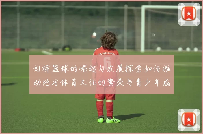 刘桥篮球的崛起与发展探索如何推动地方体育文化的繁荣与青少年成长