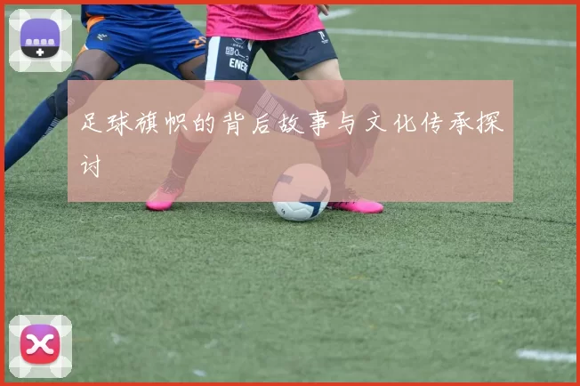 足球旗帜的背后故事与文化传承探讨