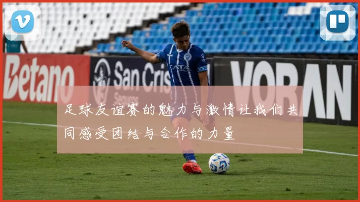 足球友谊赛的魅力与激情让我们共同感受团结与合作的力量