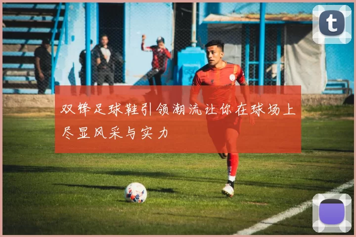 双锋足球鞋引领潮流让你在球场上尽显风采与实力