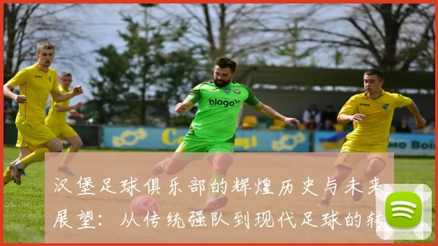汉堡足球俱乐部的辉煌历史与未来展望：从传统强队到现代足球的转型之路